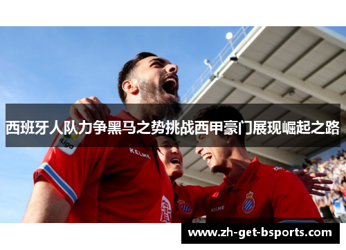 西班牙人队力争黑马之势挑战西甲豪门展现崛起之路