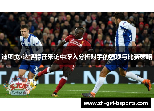迪奥戈·达洛特在采访中深入分析对手的强项与比赛策略