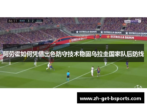 阿劳霍如何凭借出色防守技术稳固乌拉圭国家队后防线