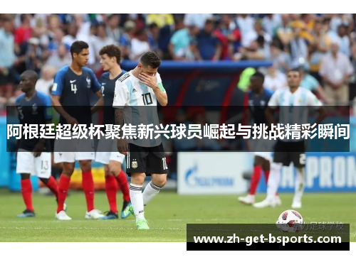 阿根廷超级杯聚焦新兴球员崛起与挑战精彩瞬间