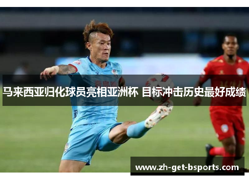 马来西亚归化球员亮相亚洲杯 目标冲击历史最好成绩 马来西亚归化球员亮相亚洲杯 目标冲击历史最好成绩
