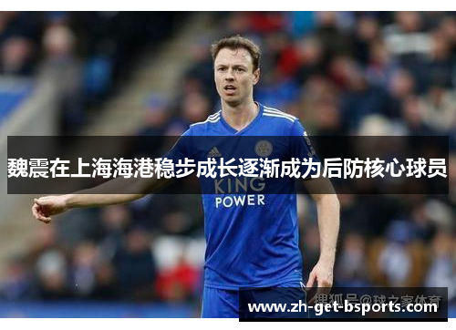 魏震在上海海港稳步成长逐渐成为后防核心球员 魏震在上海海港稳步成长逐渐成为后防核心球员