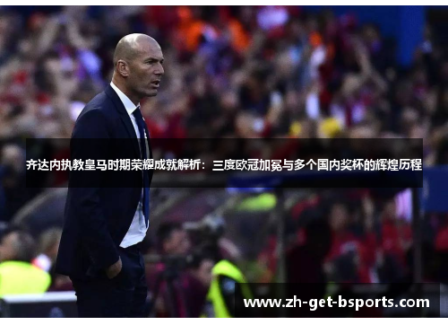齐达内执教皇马时期荣耀成就解析:三度欧冠加冕与多个国内奖杯的辉煌历程 齐达内执教皇马时期荣耀成就解析:三度欧冠加冕与多个国内奖杯的辉煌历程