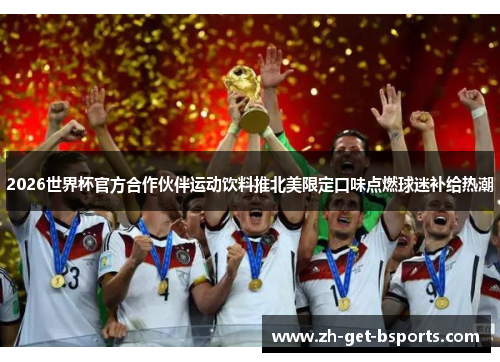 2026世界杯官方合作伙伴运动饮料推北美限定口味点燃球迷补给热潮 2026世界杯官方合作伙伴运动饮料推北美限定口味点燃球迷补给热潮
