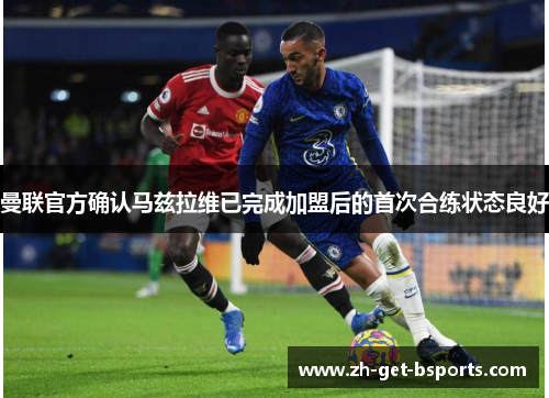 曼联官方确认马兹拉维已完成加盟后的首次合练状态良好 曼联官方确认马兹拉维已完成加盟后的首次合练状态良好